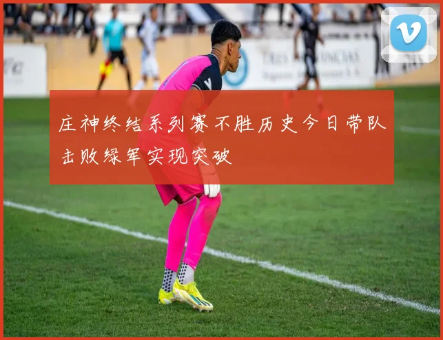 庄神终结系列赛不胜历史今日带队击败绿军实现突破