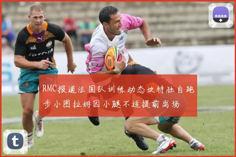 RMC报道法国队训练动态坎特独自跑步小图拉姆因小腿不适提前离场