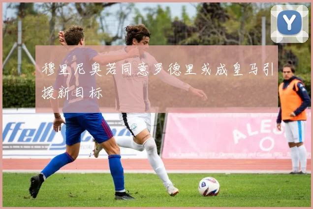 穆里尼奥若同意罗德里或成皇马引援新目标