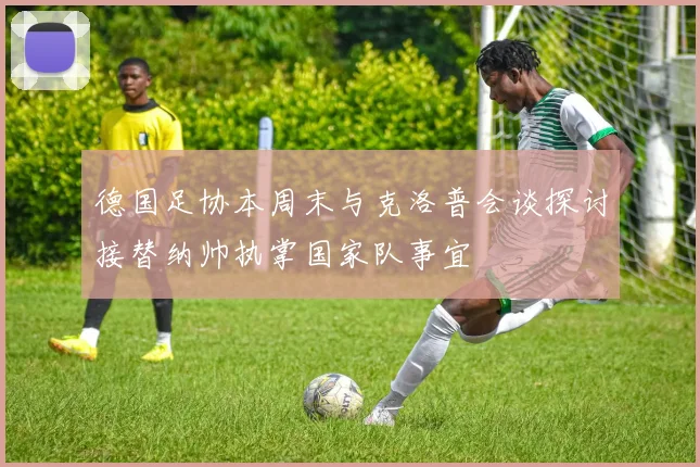 德国足协本周末与克洛普会谈探讨接替纳帅执掌国家队事宜