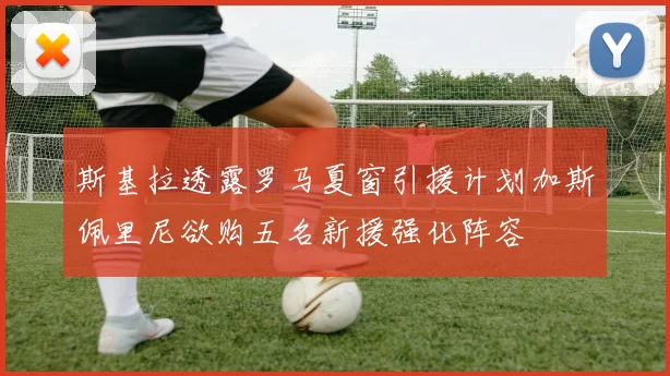 斯基拉透露罗马夏窗引援计划加斯佩里尼欲购五名新援强化阵容