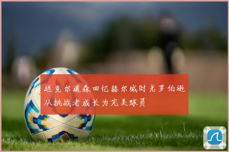 迈克尔道森回忆赫尔城时光罗伯逊从挑战者成长为完美球员