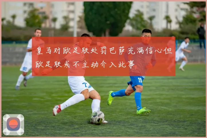 皇马对欧足联处罚巴萨充满信心但欧足联或不主动介入此事