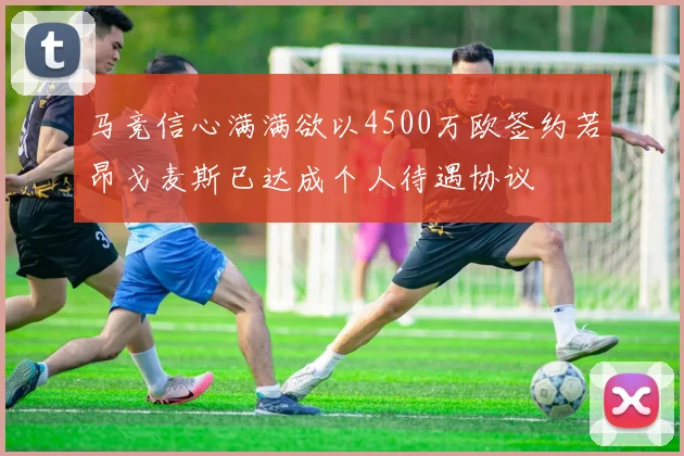 马竞信心满满欲以4500万欧签约若昂戈麦斯已达成个人待遇协议