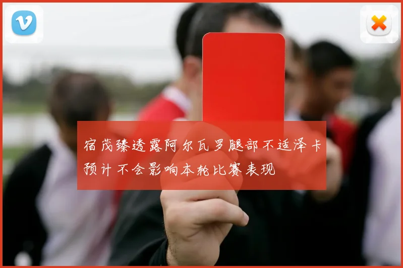 宿茂臻透露阿尔瓦罗腿部不适泽卡预计不会影响本轮比赛表现