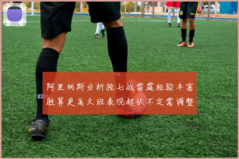 阿里纳斯分析抢七战雷霆经验丰富胜算更高文班表现起伏不定需调整